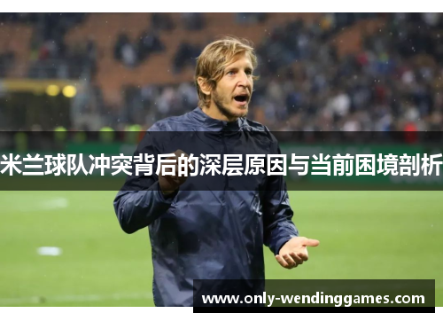 米兰球队冲突背后的深层原因与当前困境剖析