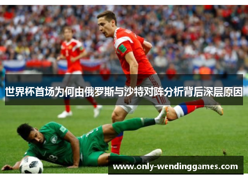 世界杯首场为何由俄罗斯与沙特对阵分析背后深层原因