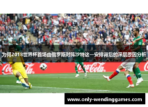 为何2018世界杯首场由俄罗斯对阵沙特这一安排背后的深层原因分析