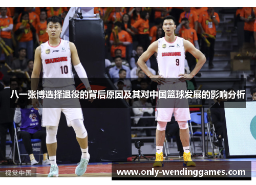 八一张博选择退役的背后原因及其对中国篮球发展的影响分析