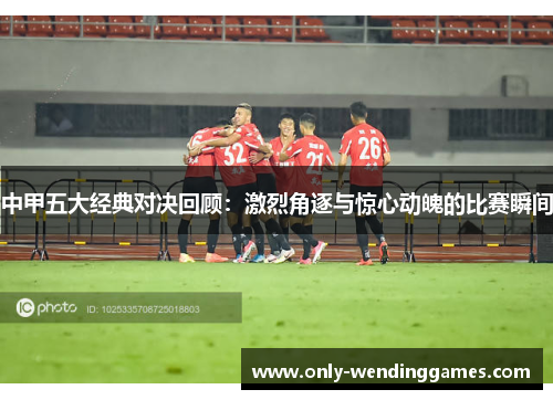 中甲五大经典对决回顾：激烈角逐与惊心动魄的比赛瞬间