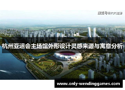 杭州亚运会主场馆外形设计灵感来源与寓意分析