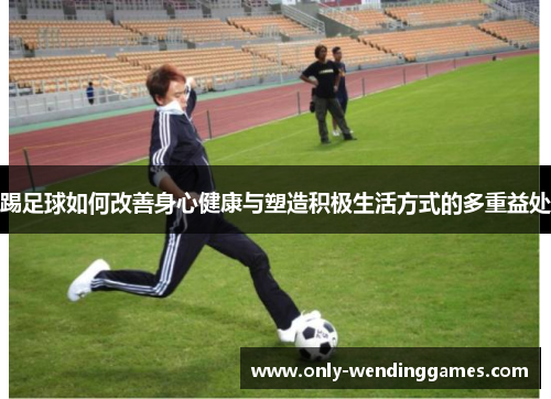 踢足球如何改善身心健康与塑造积极生活方式的多重益处
