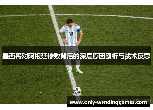 墨西哥对阿根廷惨败背后的深层原因剖析与战术反思