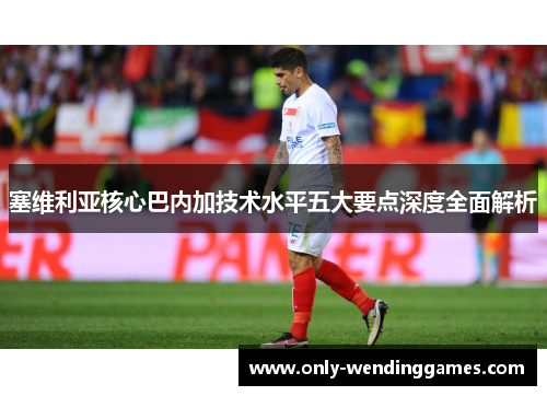 塞维利亚核心巴内加技术水平五大要点深度全面解析