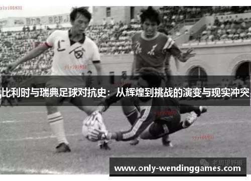 比利时与瑞典足球对抗史：从辉煌到挑战的演变与现实冲突