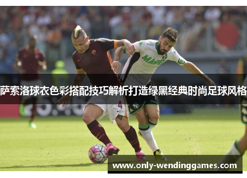 萨索洛球衣色彩搭配技巧解析打造绿黑经典时尚足球风格