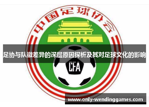 足协与队徽差异的深层原因探析及其对足球文化的影响