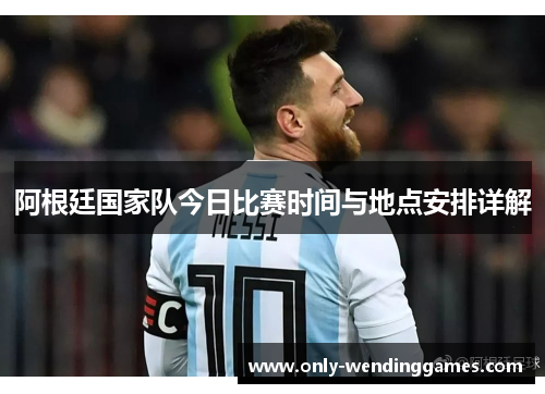 阿根廷国家队今日比赛时间与地点安排详解