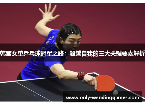 韩莹女单乒乓球冠军之路：超越自我的三大关键要素解析