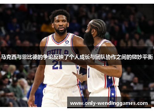 马克西与恩比德的争论反映了个人成长与团队协作之间的微妙平衡