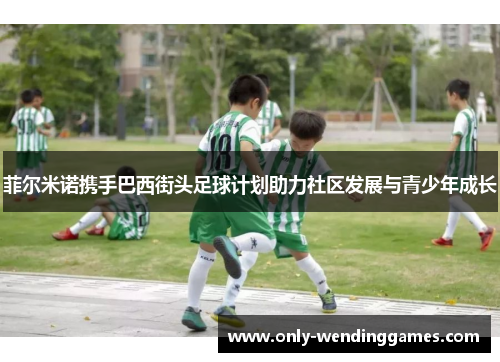 菲尔米诺携手巴西街头足球计划助力社区发展与青少年成长