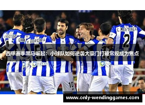 西甲赛季黑马崛起：小球队如何逆袭大豪门打破常规成为焦点