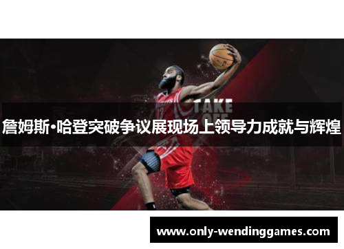 詹姆斯·哈登突破争议展现场上领导力成就与辉煌