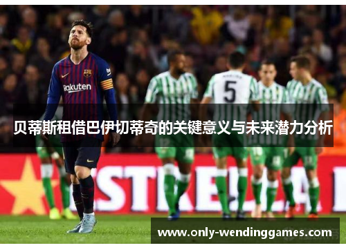 贝蒂斯租借巴伊切蒂奇的关键意义与未来潜力分析