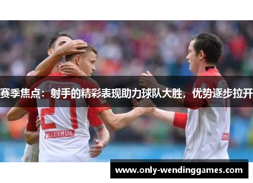 赛季焦点：射手的精彩表现助力球队大胜，优势逐步拉开