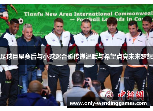 足球巨星赛后与小球迷合影传递温暖与希望点亮未来梦想
