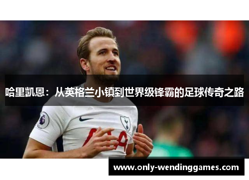 哈里凯恩：从英格兰小镇到世界级锋霸的足球传奇之路