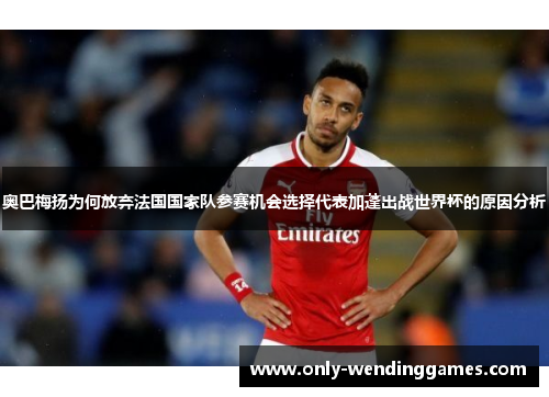 奥巴梅扬为何放弃法国国家队参赛机会选择代表加蓬出战世界杯的原因分析 奥巴梅扬为何放弃法国国家队参赛机会选择代表加蓬出战世界杯的原因分析