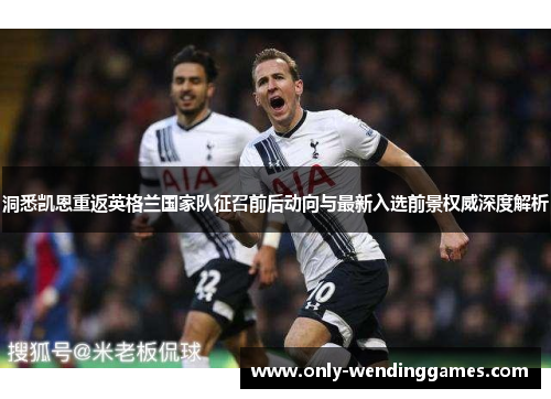 洞悉凯恩重返英格兰国家队征召前后动向与最新入选前景权威深度解析