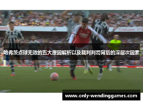 哈弗茨点球无效的五大原因解析以及裁判判罚背后的深层次因素