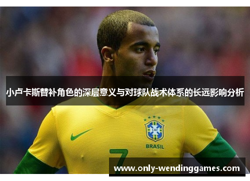 小卢卡斯替补角色的深层意义与对球队战术体系的长远影响分析