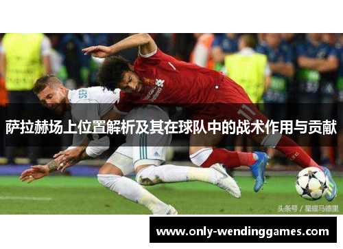 萨拉赫场上位置解析及其在球队中的战术作用与贡献