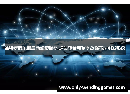 金特罗俱乐部最新动态揭秘 球员转会与赛季战略布局引发热议