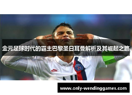 金元足球时代的霸主巴黎圣日耳曼解析及其崛起之路