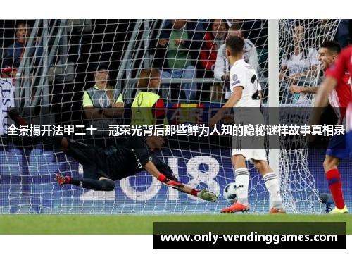 全景揭开法甲二十一冠荣光背后那些鲜为人知的隐秘谜样故事真相录 全景揭开法甲二十一冠荣光背后那些鲜为人知的隐秘谜样故事真相录