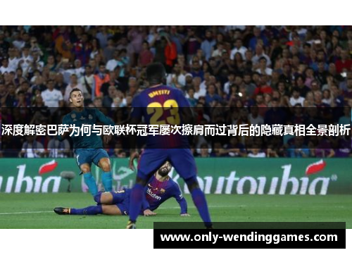 深度解密巴萨为何与欧联杯冠军屡次擦肩而过背后的隐藏真相全景剖析