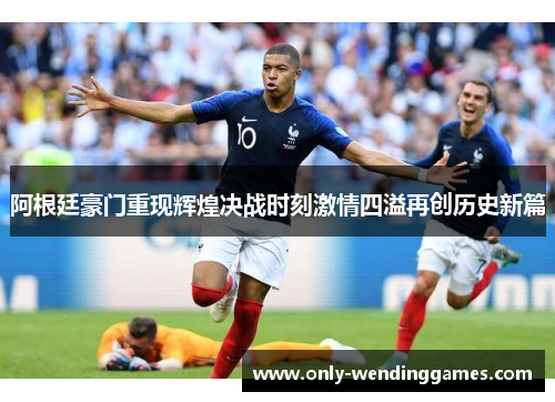 阿根廷豪门重现辉煌决战时刻激情四溢再创历史新篇
