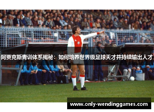 阿贾克斯青训体系揭秘：如何培养世界级足球天才并持续输出人才