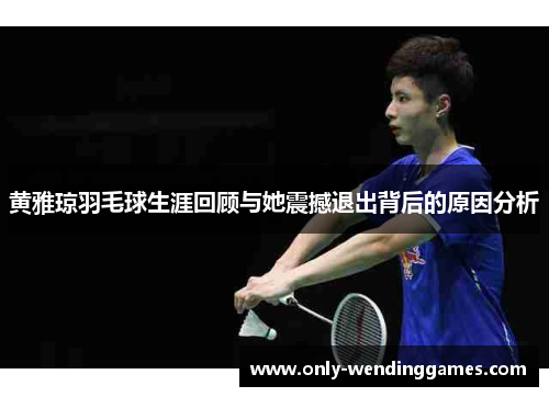 黄雅琼羽毛球生涯回顾与她震撼退出背后的原因分析