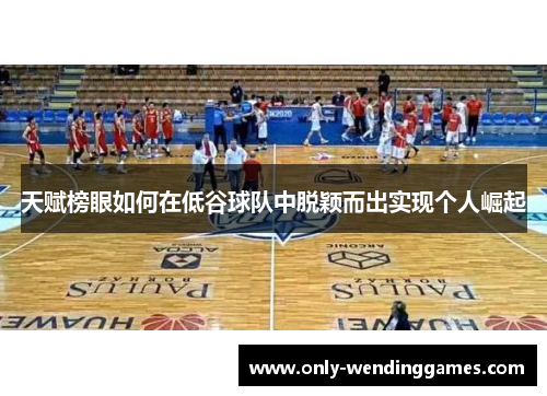 天赋榜眼如何在低谷球队中脱颖而出实现个人崛起
