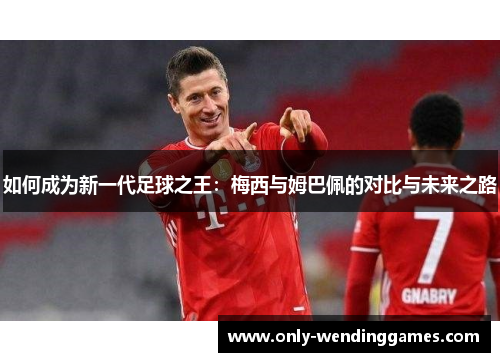 如何成为新一代足球之王：梅西与姆巴佩的对比与未来之路