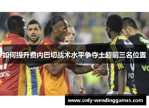 如何提升费内巴切战术水平争夺土超前三名位置