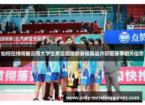 如何在线观看云南大学生男篮超级联赛揭幕战并获取赛事相关信息