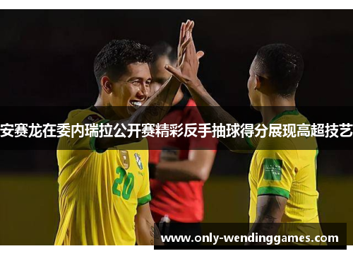 安赛龙在委内瑞拉公开赛精彩反手抽球得分展现高超技艺