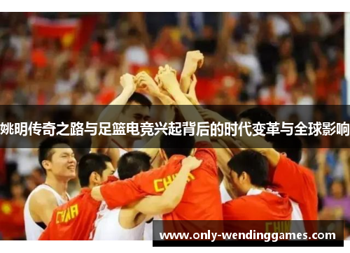 姚明传奇之路与足篮电竞兴起背后的时代变革与全球影响