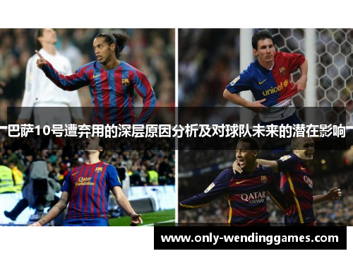 巴萨10号遭弃用的深层原因分析及对球队未来的潜在影响