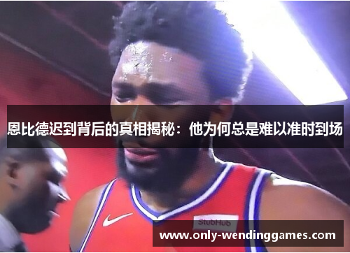 恩比德迟到背后的真相揭秘：他为何总是难以准时到场