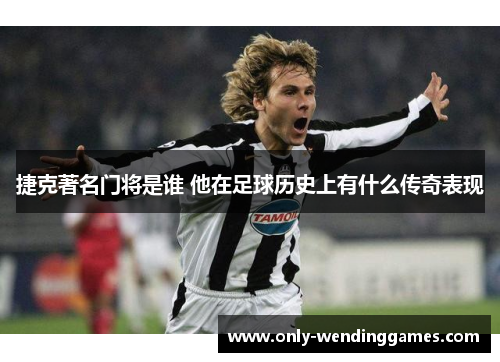 捷克著名门将是谁 他在足球历史上有什么传奇表现