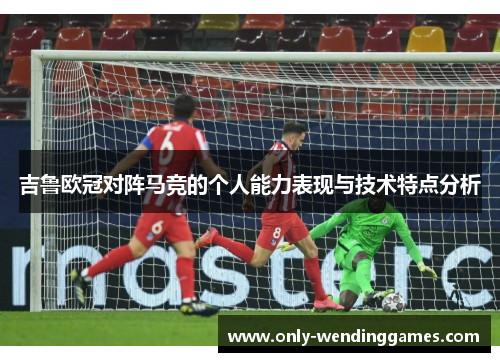 吉鲁欧冠对阵马竞的个人能力表现与技术特点分析