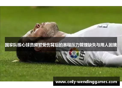 国家队核心球员频繁受伤背后的赛程压力管理缺失与用人困境