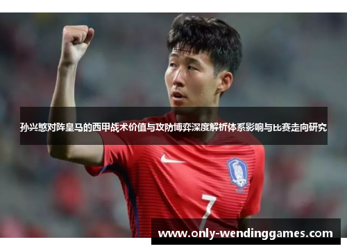 孙兴慜对阵皇马的西甲战术价值与攻防博弈深度解析体系影响与比赛走向研究