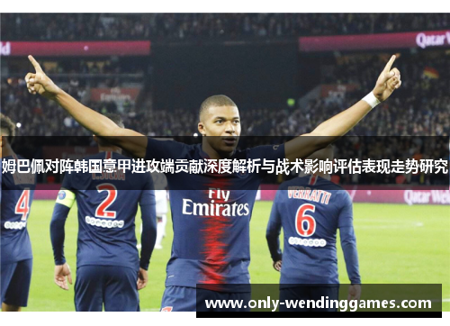 姆巴佩对阵韩国意甲进攻端贡献深度解析与战术影响评估表现走势研究