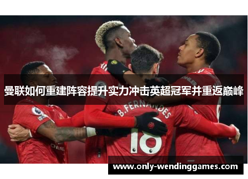 曼联如何重建阵容提升实力冲击英超冠军并重返巅峰
