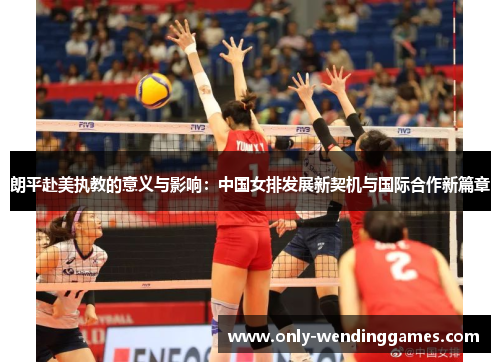 朗平赴美执教的意义与影响：中国女排发展新契机与国际合作新篇章