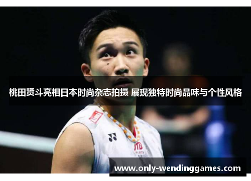 桃田贤斗亮相日本时尚杂志拍摄 展现独特时尚品味与个性风格